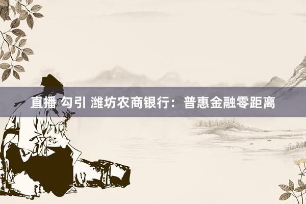 直播 勾引 潍坊农商银行：普惠金融零距离