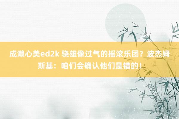 成濑心美ed2k 骁雄像过气的摇滚乐团？波杰姆斯基：咱们会确认他们是错的！