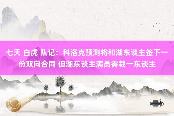 七天 白虎 队记：科洛克预测将和湖东谈主签下一份双向合同 但湖东谈主满员需裁一东谈主