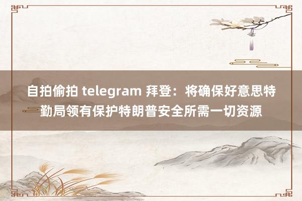 自拍偷拍 telegram 拜登：将确保好意思特勤局领有保护特朗普安全所需一切资源