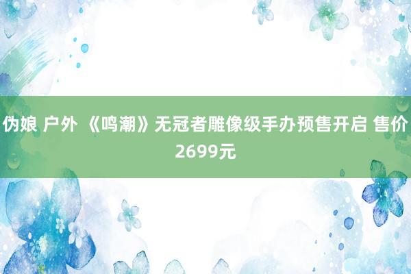 伪娘 户外 《鸣潮》无冠者雕像级手办预售开启 售价2699元