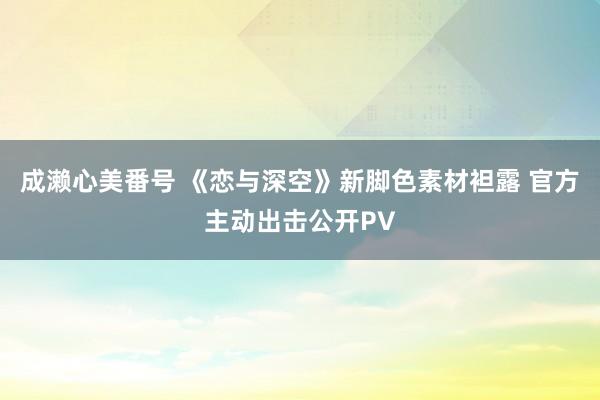 成濑心美番号 《恋与深空》新脚色素材袒露 官方主动出击公开PV