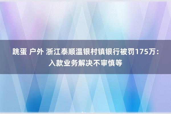 跳蛋 户外 浙江泰顺温银村镇银行被罚175万：入款业务解决不审慎等