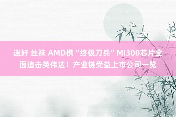 迷奸 丝袜 AMD携“终极刀兵”MI300芯片全面追击英伟达！产业链受益上市公司一览