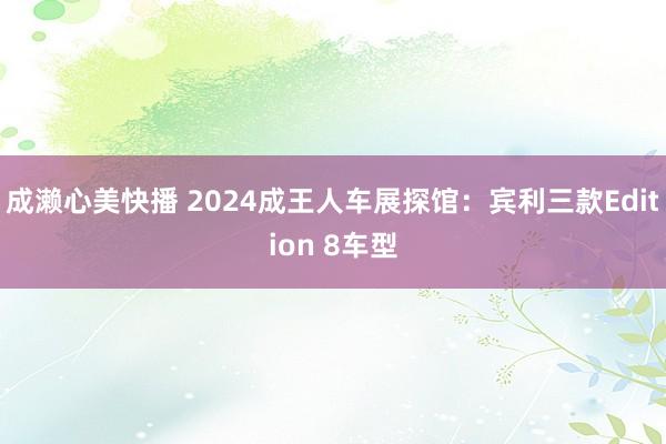 成濑心美快播 2024成王人车展探馆：宾利三款Edition 8车型