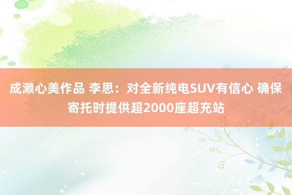 成濑心美作品 李思：对全新纯电SUV有信心 确保寄托时提供超2000座超充站