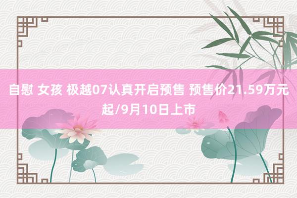 自慰 女孩 极越07认真开启预售 预售价21.59万元起/9月10日上市