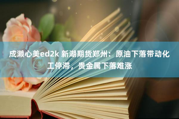 成濑心美ed2k 新湖期货郑州：原油下落带动化工停滞，贵金属下落难涨