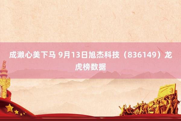 成濑心美下马 9月13日旭杰科技（836149）龙虎榜数据