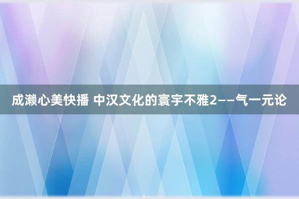 成濑心美快播 中汉文化的寰宇不雅2——气一元论