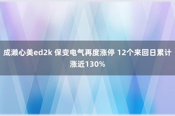 成濑心美ed2k 保变电气再度涨停 12个来回日累计涨近130%