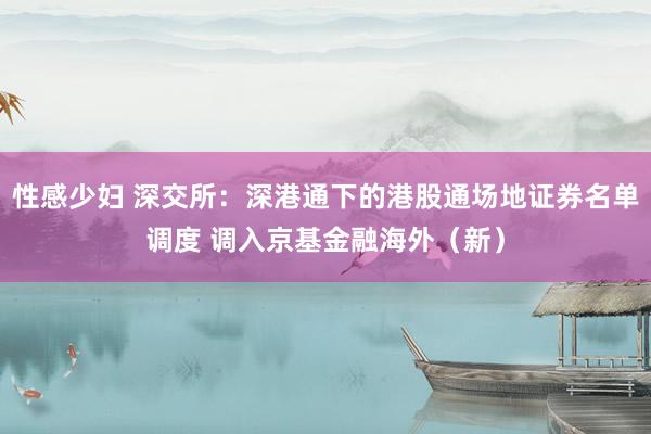 性感少妇 深交所：深港通下的港股通场地证券名单调度 调入京基金融海外（新）