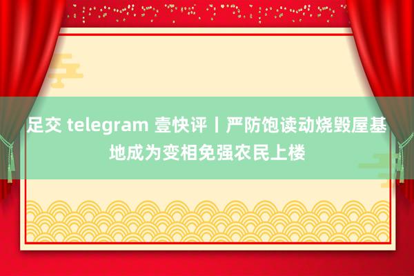 足交 telegram 壹快评丨严防饱读动烧毁屋基地成为变相免强农民上楼