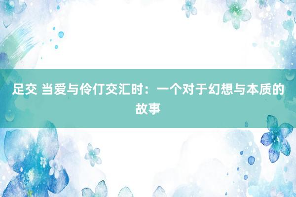 足交 当爱与伶仃交汇时：一个对于幻想与本质的故事