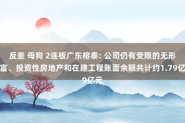 反差 母狗 2连板广东榕泰: 公司仍有受限的无形财富、投资性房地产和在建工程账面余额共计约1.79亿元