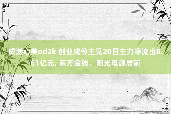 成濑心美ed2k 创业成份主见20日主力净流出8.61亿元， 东方金钱、阳光电源居前