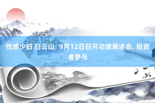 性感少妇 白云山: 9月12日召开功绩阐述会， 投资者参与