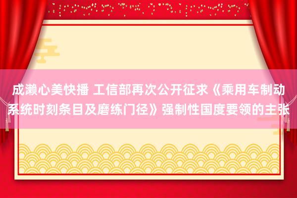 成濑心美快播 工信部再次公开征求《乘用车制动系统时刻条目及磨练门径》强制性国度要领的主张