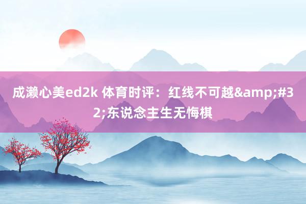 成濑心美ed2k 体育时评：红线不可越&#32;东说念主生无悔棋