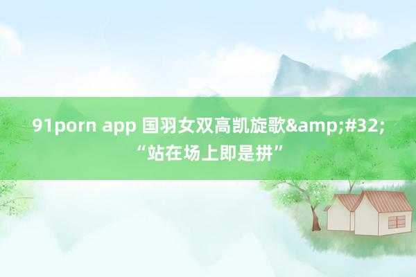 91porn app 国羽女双高凯旋歌&#32;“站在场上即是拼”