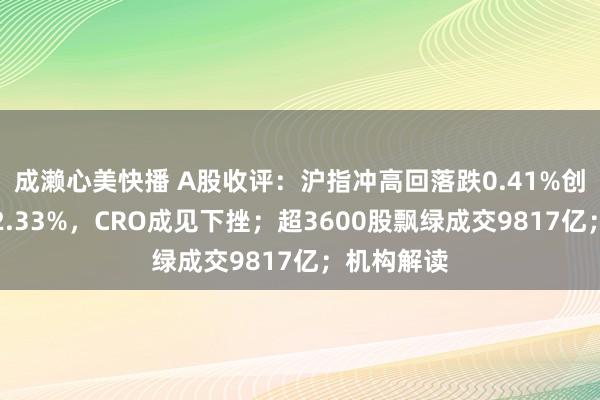 成濑心美快播 A股收评：沪指冲高回落跌0.41%创业板指跌2.33%，CRO成见下挫；超3600股飘绿成交9817亿；机构解读