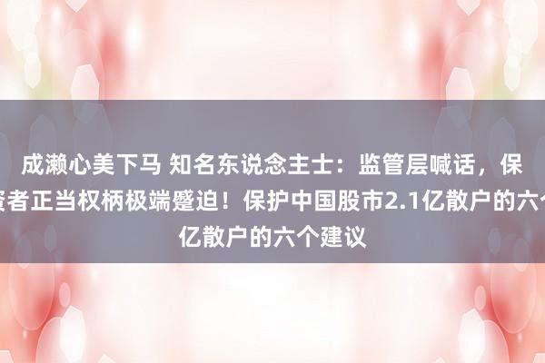 成濑心美下马 知名东说念主士：监管层喊话，保护投资者正当权柄极端蹙迫！保护中国股市2.1亿散户的六个建议