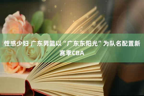 性感少妇 广东男篮以“广东东阳光”为队名配置新赛季CBA