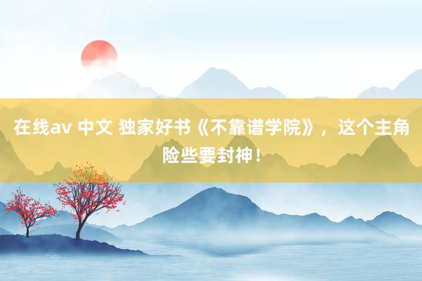 在线av 中文 独家好书《不靠谱学院》，这个主角险些要封神！