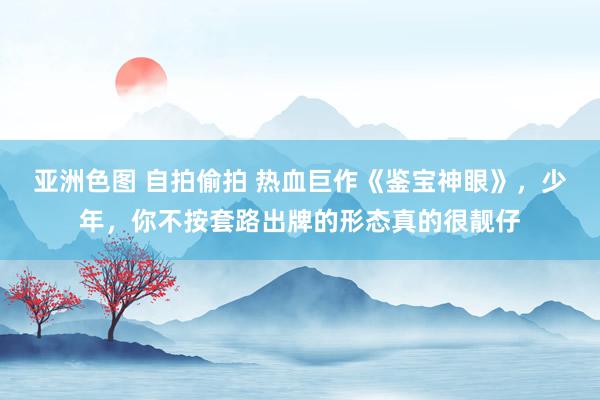 亚洲色图 自拍偷拍 热血巨作《鉴宝神眼》，少年，你不按套路出牌的形态真的很靓仔