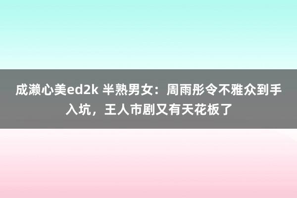 成濑心美ed2k 半熟男女：周雨彤令不雅众到手入坑，王人市剧又有天花板了