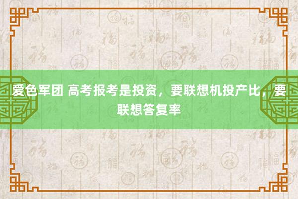 爱色军团 高考报考是投资，要联想机投产比，要联想答复率