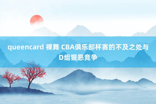 queencard 裸舞 CBA俱乐部杯赛的不及之处与D组狠恶竞争