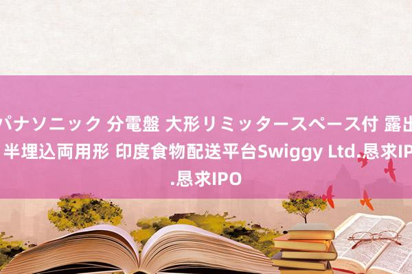 パナソニック 分電盤 大形リミッタースペース付 露出・半埋込両用形 印度食物配送平台Swiggy Ltd.恳求IPO