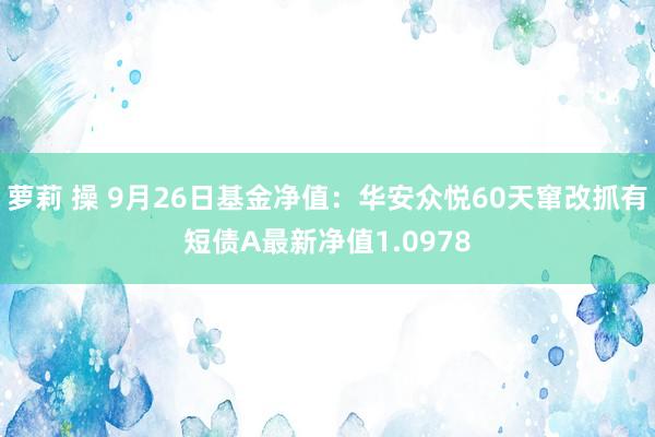 萝莉 操 9月26日基金净值：华安众悦60天窜改抓有短债A最新净值1.0978