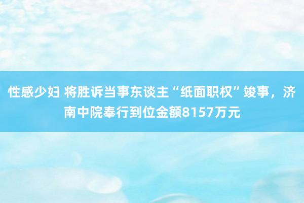 性感少妇 将胜诉当事东谈主“纸面职权”竣事，济南中院奉行到位金额8157万元