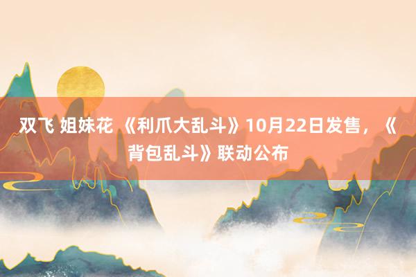 双飞 姐妹花 《利爪大乱斗》10月22日发售，《背包乱斗》联动公布