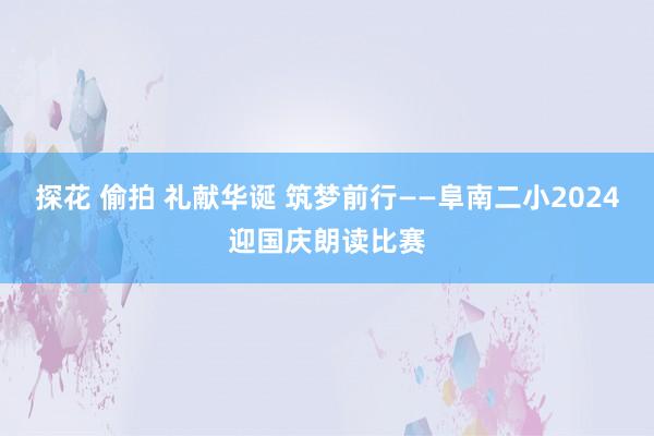 探花 偷拍 礼献华诞 筑梦前行——阜南二小2024迎国庆朗读比赛