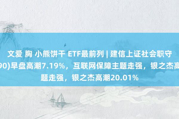 文爱 胸 小熊饼干 ETF最前列 | 建信上证社会职守ETF(510090)早盘高潮7.19%，互联网保障主题走强，银之杰高潮20.01%