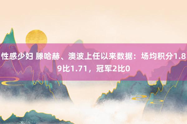 性感少妇 滕哈赫、澳波上任以来数据：场均积分1.89比1.71，冠军2比0