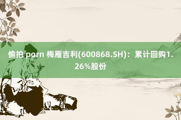 偷拍 porn 梅雁吉利(600868.SH)：累计回购1.26%股份