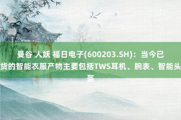 曼谷 人妖 福日电子(600203.SH)：当今已出货的智能衣服产物主要包括TWS耳机、腕表、智能头盔