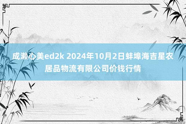 成濑心美ed2k 2024年10月2日蚌埠海吉星农居品物流有限公司价钱行情