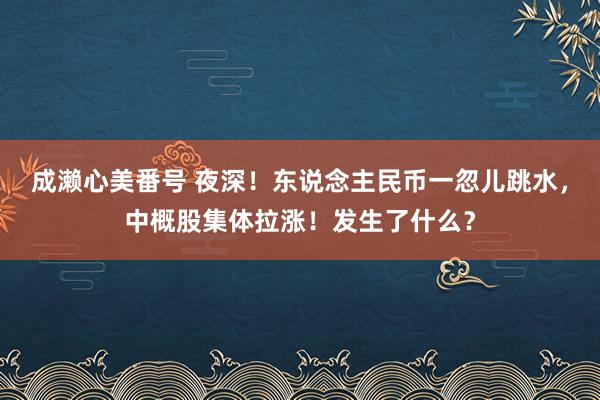 成濑心美番号 夜深！东说念主民币一忽儿跳水，中概股集体拉涨！发生了什么？