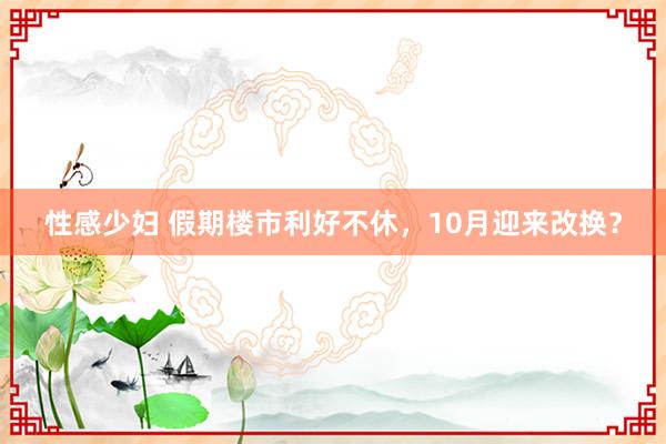 性感少妇 假期楼市利好不休，10月迎来改换？