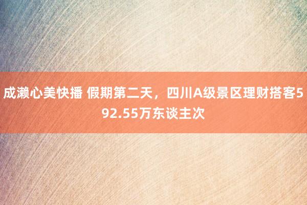 成濑心美快播 假期第二天，四川A级景区理财搭客592.55万东谈主次