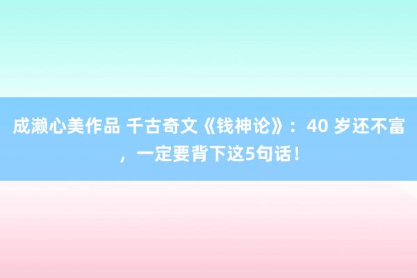 成濑心美作品 千古奇文《钱神论》：40 岁还不富，一定要背下这5句话！