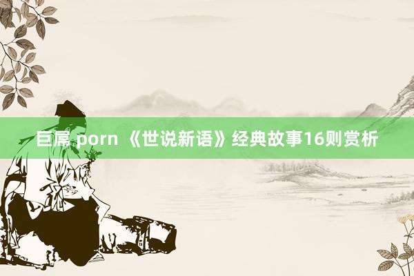 巨屌 porn 《世说新语》经典故事16则赏析