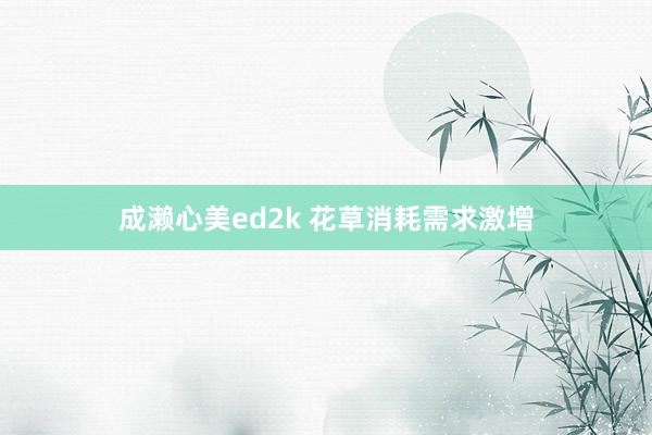 成濑心美ed2k 花草消耗需求激增