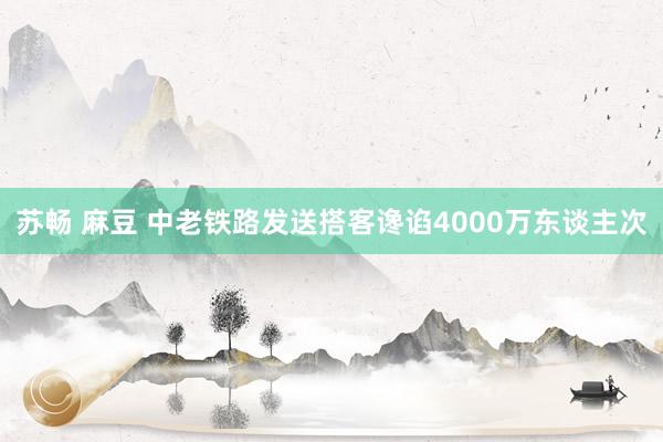 苏畅 麻豆 中老铁路发送搭客谗谄4000万东谈主次