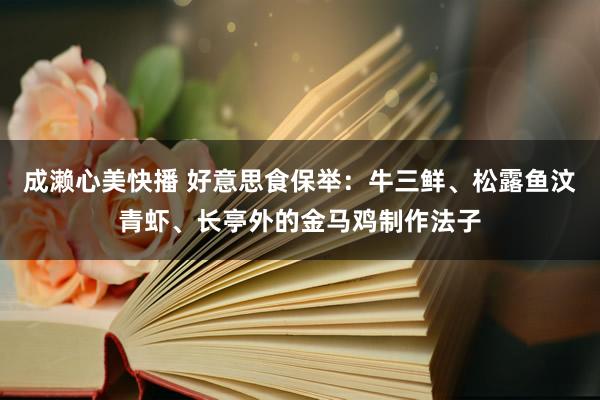 成濑心美快播 好意思食保举：牛三鲜、松露鱼汶青虾、长亭外的金马鸡制作法子